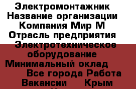 Электромонтажник › Название организации ­ Компания Мир М › Отрасль предприятия ­ Электротехническое оборудование › Минимальный оклад ­ 40 000 - Все города Работа » Вакансии   . Крым,Керчь